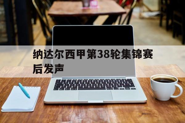 纳达尔西甲第38轮集锦赛后发声(2017费德勒vs纳达尔澳网男单决赛)