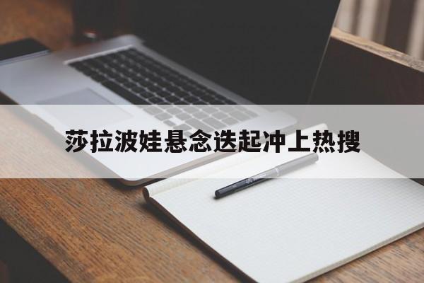 莎拉波娃悬念迭起冲上热搜(莎拉波娃名场面)|直播吧nba直播